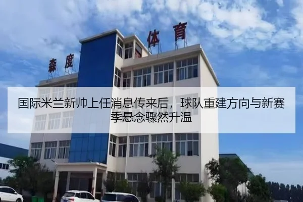 国际米兰新帅上任消息传来后，球队重建方向与新赛季悬念骤然升温