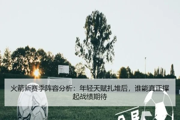 火箭新赛季阵容分析：年轻天赋扎堆后，谁能真正撑起战绩期待